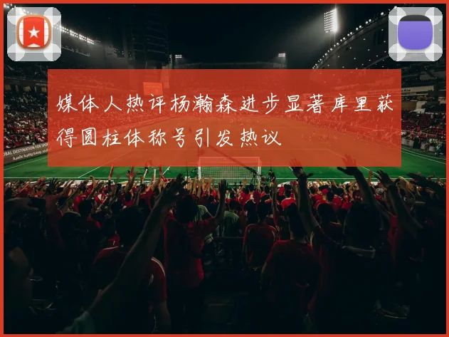 媒体人热评杨瀚森进步显著库里获得圆柱体称号引发热议