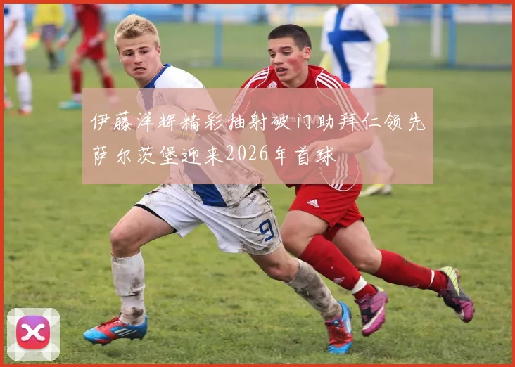 伊藤洋辉精彩抽射破门助拜仁领先萨尔茨堡迎来2026年首球