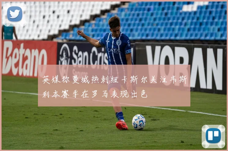 英媒称曼城热刺纽卡斯尔关注韦斯利本赛季在罗马表现出色