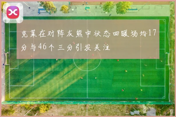克莱在对阵灰熊中状态回暖场均17分与46个三分引发关注