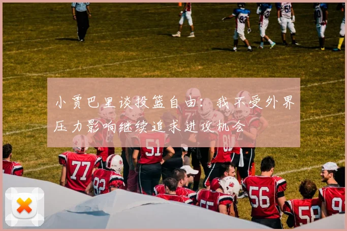 小贾巴里谈投篮自由：我不受外界压力影响继续追求进攻机会