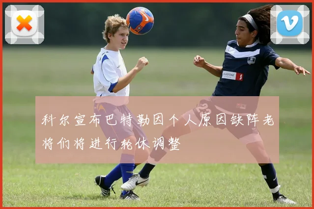 科尔宣布巴特勒因个人原因缺阵老将们将进行轮休调整