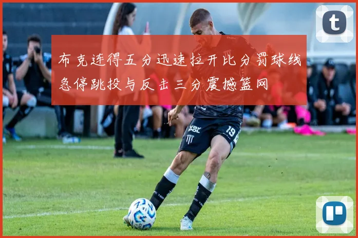 布克连得五分迅速拉开比分罚球线急停跳投与反击三分震撼篮网