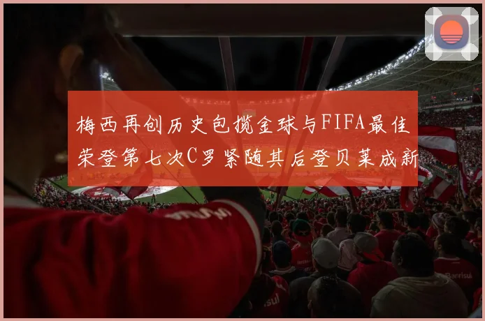梅西再创历史包揽金球与FIFA最佳荣登第七次C罗紧随其后登贝莱成新星
