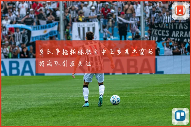 多队争抢柏林联合中卫多基冬窗或将离队引发关注