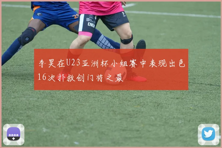 李昊在U23亚洲杯小组赛中表现出色16次扑救创门将之最
