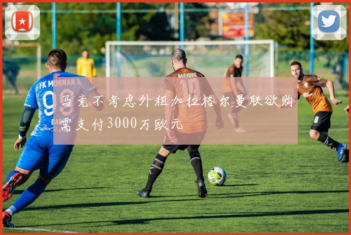 马竞不考虑外租加拉格尔曼联欲购需支付3000万欧元
