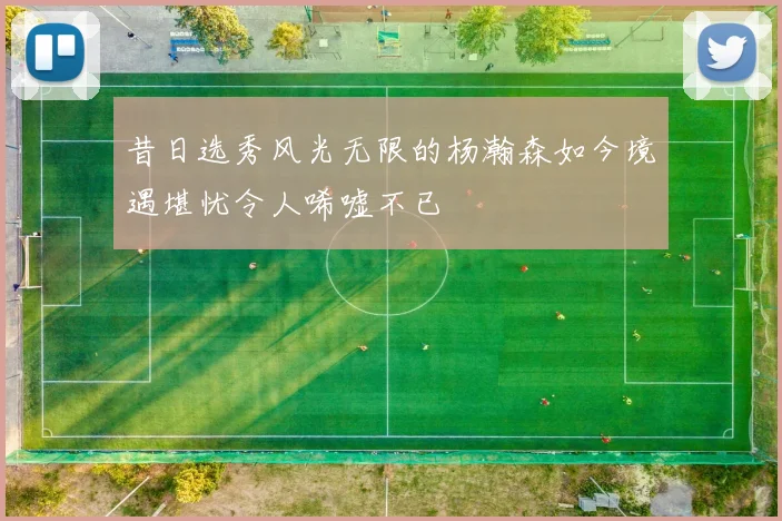 昔日选秀风光无限的杨瀚森如今境遇堪忧令人唏嘘不已