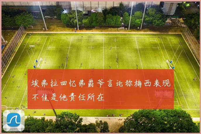 埃弗拉回忆弗爵爷言论称梅西表现不佳是他责任所在