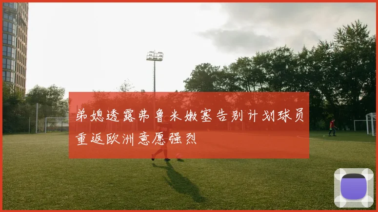 弟媳透露弗鲁米嫩塞告别计划球员重返欧洲意愿强烈