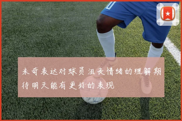 米奇表达对球员沮丧情绪的理解期待明天能有更好的表现