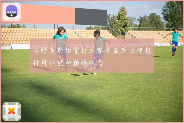 马特乌斯称霍村本赛季表现惊艳期待拜仁重回巅峰状态