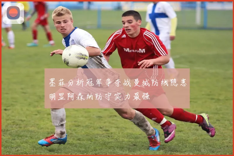 墨菲分析冠军争夺战曼城防线隐患明显阿森纳防守实力最强