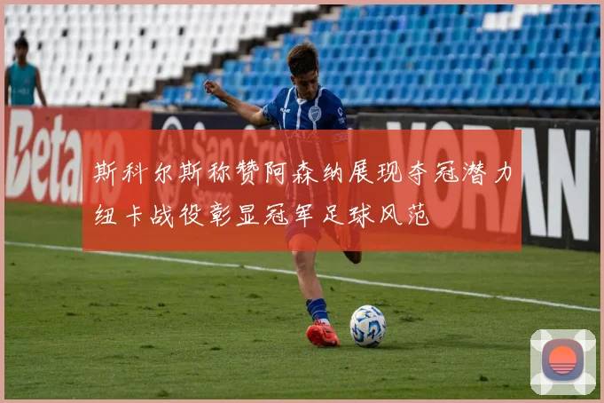 斯科尔斯称赞阿森纳展现夺冠潜力纽卡战役彰显冠军足球风范