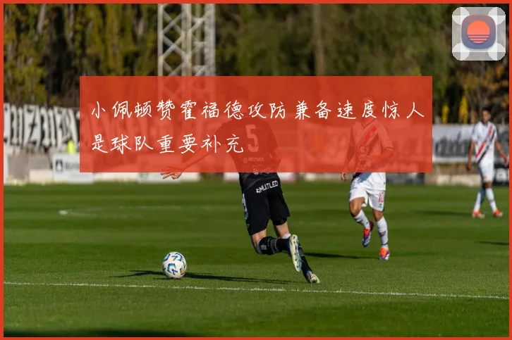 小佩顿赞霍福德攻防兼备速度惊人是球队重要补充