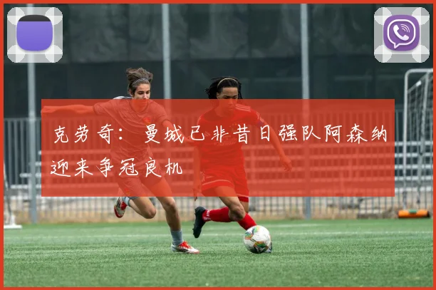 克劳奇：曼城已非昔日强队阿森纳迎来争冠良机