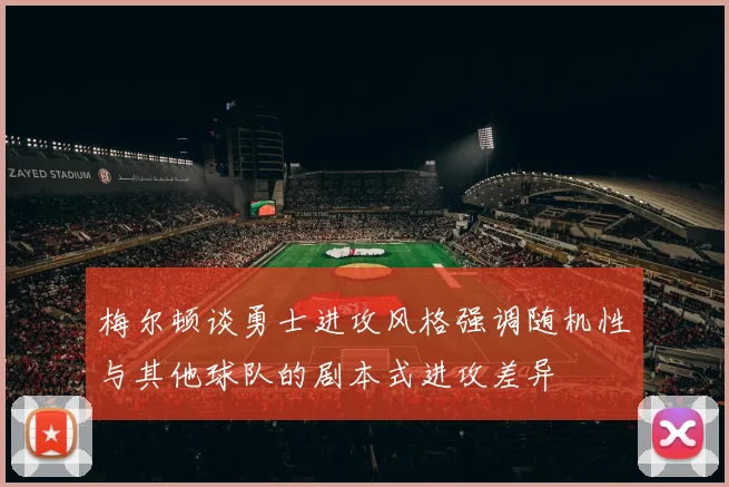 梅尔顿谈勇士进攻风格强调随机性与其他球队的剧本式进攻差异