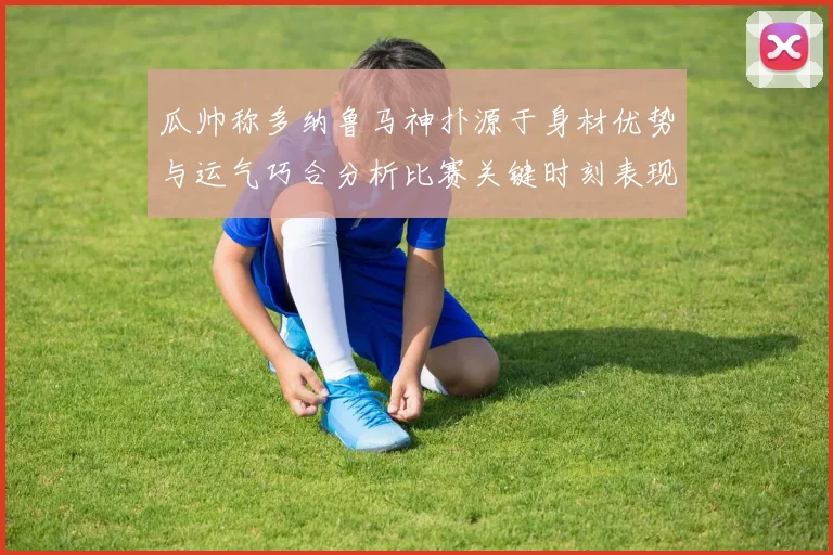 瓜帅称多纳鲁马神扑源于身材优势与运气巧合分析比赛关键时刻表现