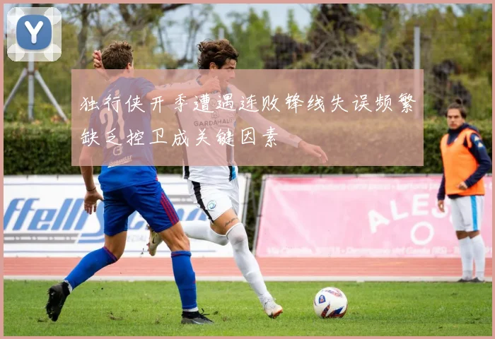 独行侠开季遭遇连败锋线失误频繁缺乏控卫成关键因素