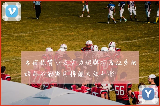 名宿称赞小麦实力超群在马拉多纳的那不勒斯同样能大放异彩