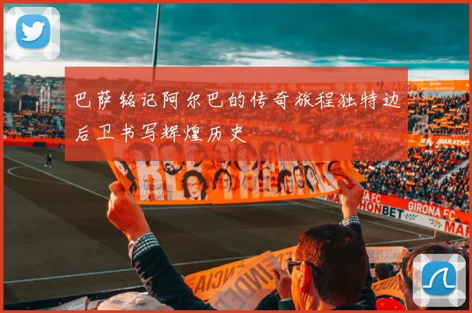 巴萨铭记阿尔巴的传奇旅程独特边后卫书写辉煌历史