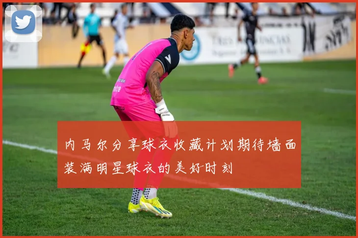 内马尔分享球衣收藏计划期待墙面装满明星球衣的美好时刻