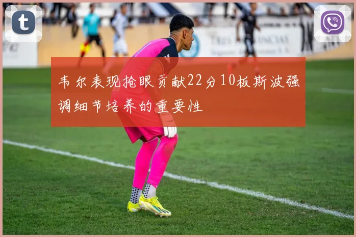 韦尔表现抢眼贡献22分10板斯波强调细节培养的重要性