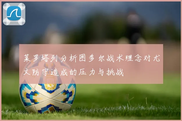 莱罗塔列分析图多尔战术理念对尤文防守造成的压力与挑战