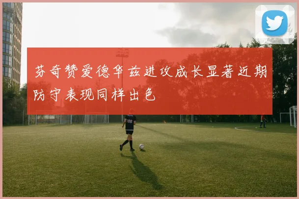 芬奇赞爱德华兹进攻成长显著近期防守表现同样出色