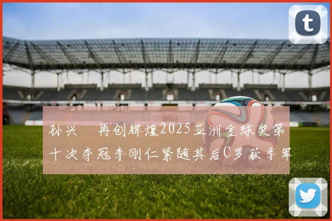 孙兴慜再创辉煌2025亚洲金球奖第十次夺冠李刚仁紧随其后C罗获季军