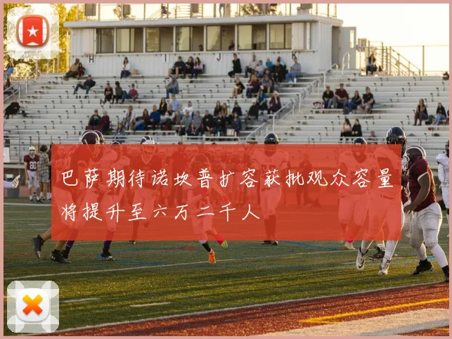 巴萨期待诺坎普扩容获批观众容量将提升至六万二千人