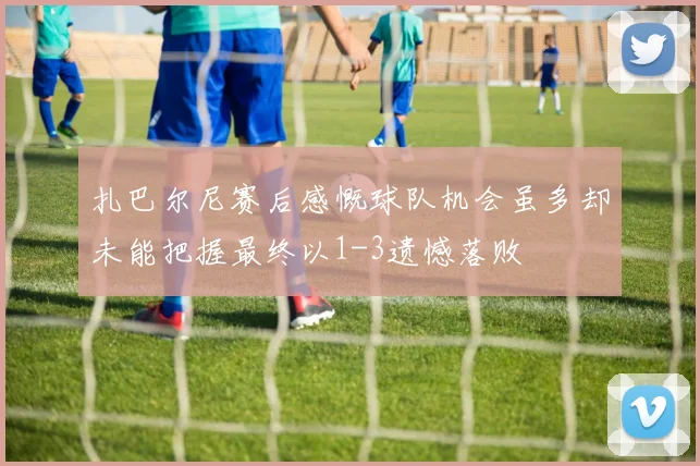 扎巴尔尼赛后感慨球队机会虽多却未能把握最终以1-3遗憾落败