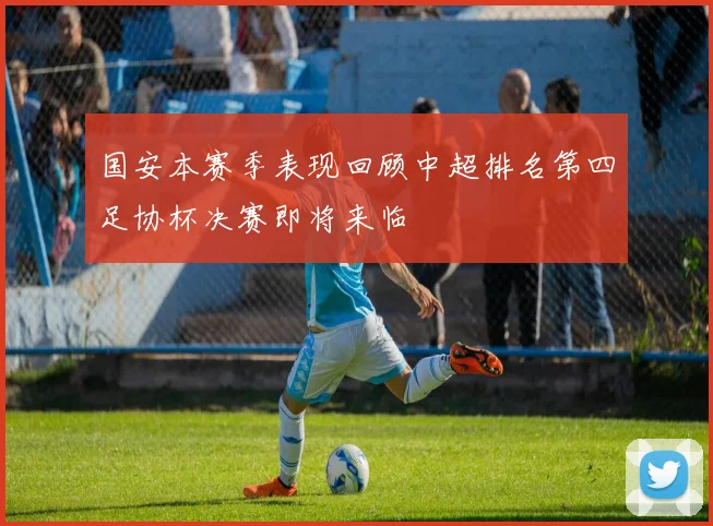 国安本赛季表现回顾中超排名第四足协杯决赛即将来临