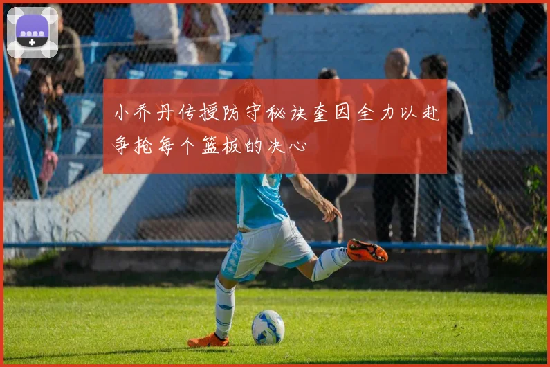 小乔丹传授防守秘诀奎因全力以赴争抢每个篮板的决心