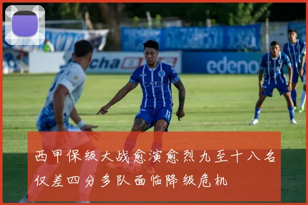 西甲保级大战愈演愈烈九至十八名仅差四分多队面临降级危机