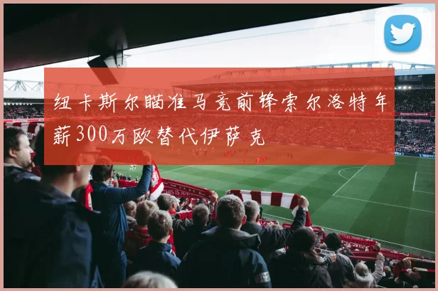 纽卡斯尔瞄准马竞前锋索尔洛特年薪300万欧替代伊萨克