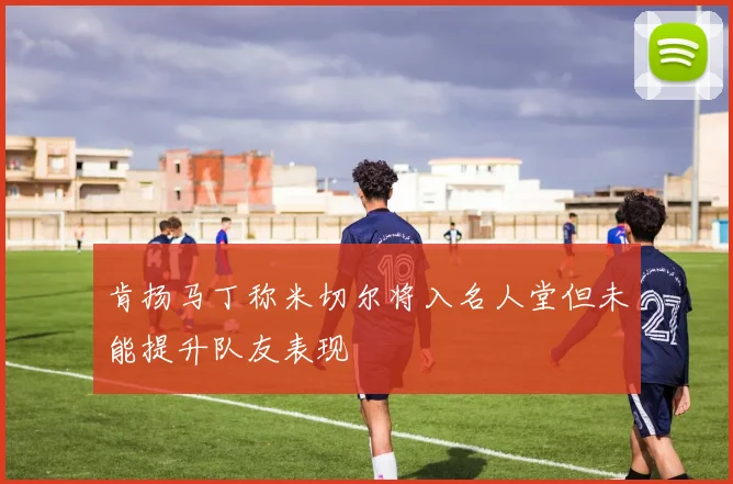 肯扬马丁称米切尔将入名人堂但未能提升队友表现