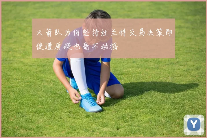 火箭队为何坚持杜兰特交易决策即使遭质疑也毫不动摇