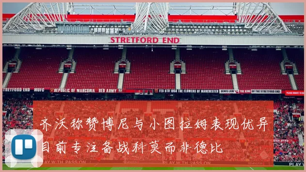 齐沃称赞博尼与小图拉姆表现优异目前专注备战科莫而非德比