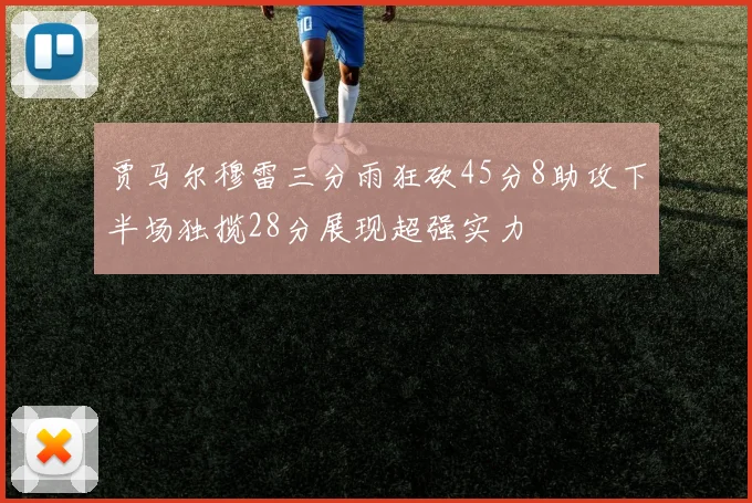 贾马尔穆雷三分雨狂砍45分8助攻下半场独揽28分展现超强实力