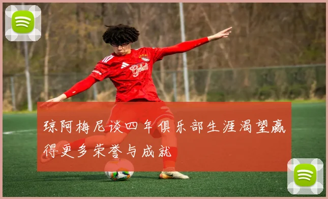琼阿梅尼谈四年俱乐部生涯渴望赢得更多荣誉与成就