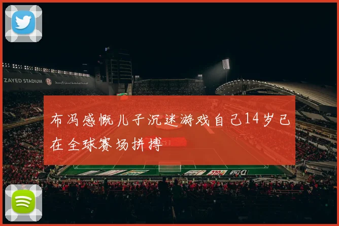 布冯感慨儿子沉迷游戏自己14岁已在全球赛场拼搏