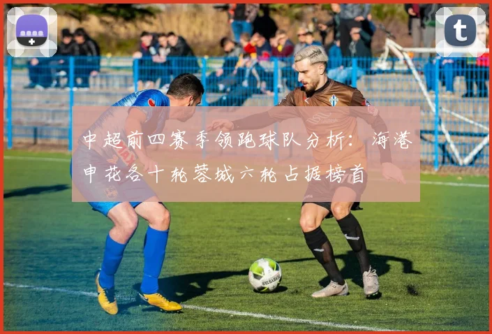 中超前四赛季领跑球队分析：海港申花各十轮蓉城六轮占据榜首