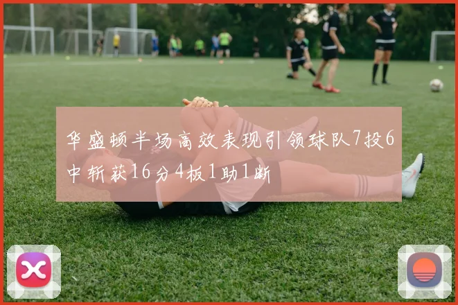 华盛顿半场高效表现引领球队7投6中斩获16分4板1助1断