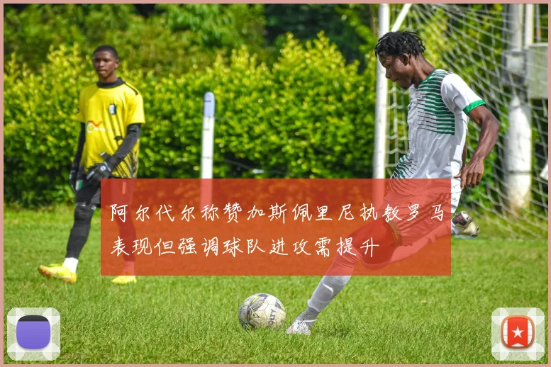阿尔代尔称赞加斯佩里尼执教罗马表现但强调球队进攻需提升