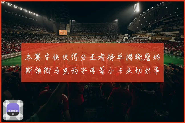 本赛季快攻得分王者榜单揭晓詹姆斯领衔马克西字母哥小卡米切尔争辉