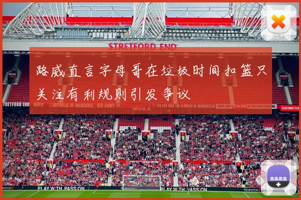 路威直言字母哥在垃圾时间扣篮只关注有利规则引发争议
