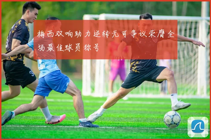梅西双响助力逆转无可争议荣膺全场最佳球员称号