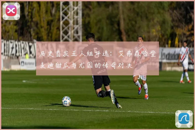 历史首发五人组评选：艾弗森哈登麦迪甜瓜与尤因的传奇对决