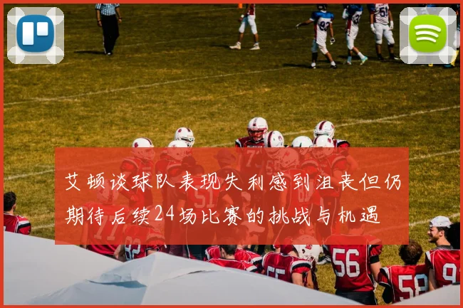 艾顿谈球队表现失利感到沮丧但仍期待后续24场比赛的挑战与机遇